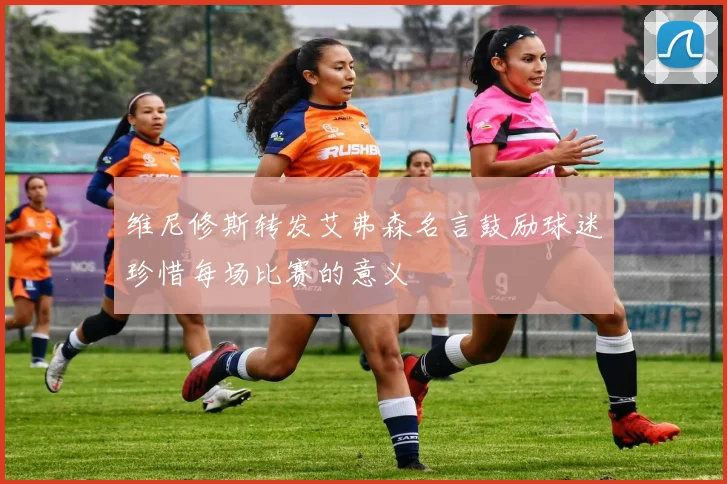 维尼修斯转发艾弗森名言鼓励球迷珍惜每场比赛的意义
