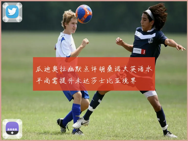 瓜迪奥拉幽默点评胡桑诺夫英语水平尚需提升未达莎士比亚境界