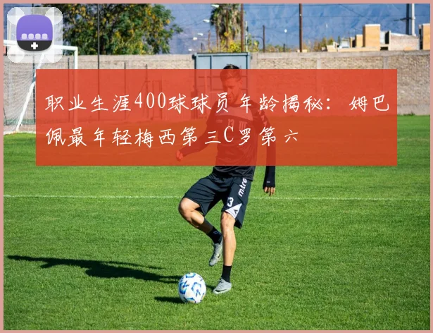 职业生涯400球球员年龄揭秘：姆巴佩最年轻梅西第三C罗第六