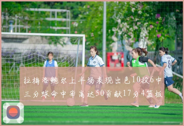拉梅洛鲍尔上半场表现出色10投6中三分球命中率高达50贡献17分4篮板2助攻4抢断