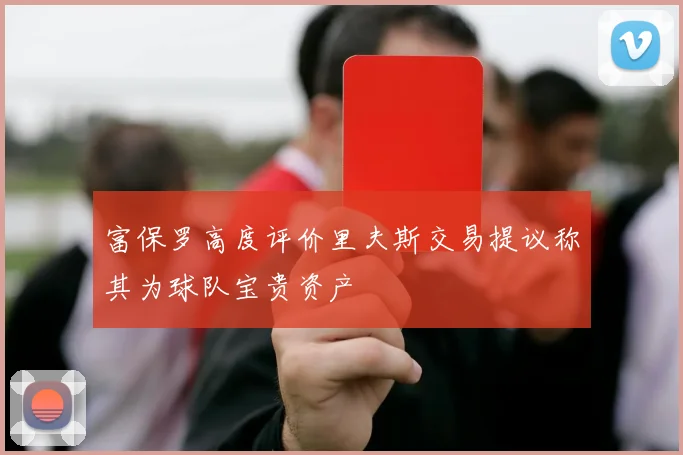 富保罗高度评价里夫斯交易提议称其为球队宝贵资产