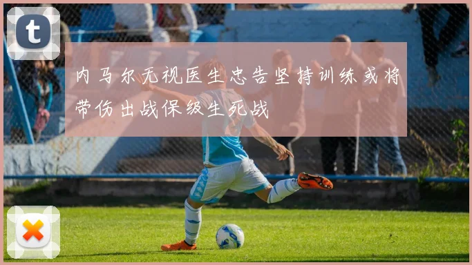 内马尔无视医生忠告坚持训练或将带伤出战保级生死战