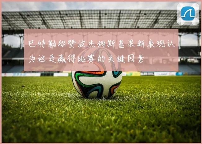 巴特勒称赞波杰姆斯基果断表现认为这是赢得比赛的关键因素