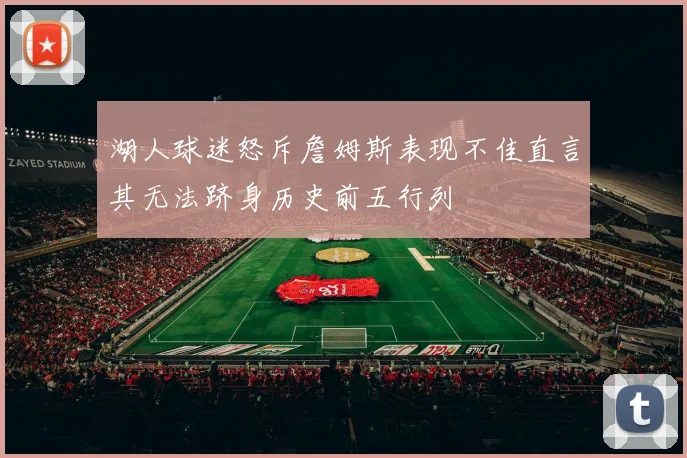 湖人球迷怒斥詹姆斯表现不佳直言其无法跻身历史前五行列