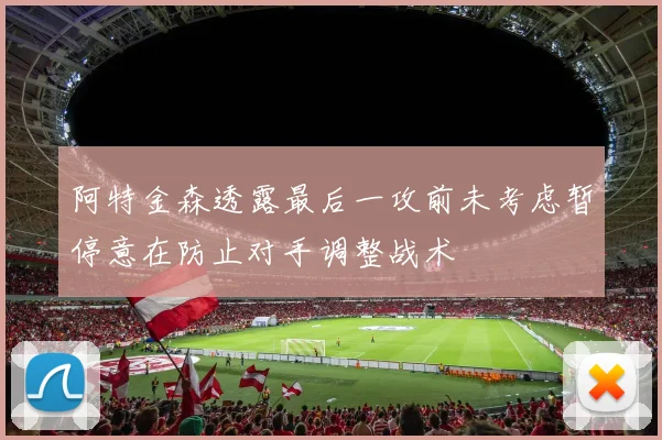 阿特金森透露最后一攻前未考虑暂停意在防止对手调整战术